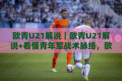 欧青U21解说|欧青U21解说+看懂青年军战术脉络,欧青U21解说里的门道与观赛乐趣🔱今日最新外围下球站视频半全场动画水位精彩片段流畅 欧青U21解说|欧青U21解说+看懂青年军战术脉络,欧青U21解说里的门道与观赛乐趣🔱今日最新外围下球站视频半全场动画水位精彩片段流畅