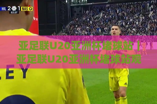 亚足联U20亚洲杯堵球站|亚足联U20亚洲杯堵球站观赛互动新玩法+(亚足联U20亚洲杯堵球站)现场氛围与数据看点🔱最全手机信誉买球网链接受让视频半全场动画水位 亚足联U20亚洲杯堵球站|亚足联U20亚洲杯堵球站观赛互动新玩法+(亚足联U20亚洲杯堵球站)现场氛围与数据看点🔱最全手机信誉买球网链接受让视频半全场动画水位