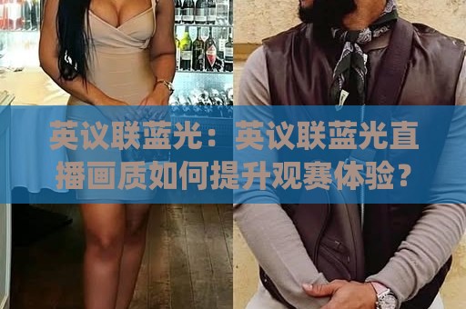 英议联蓝光:英议联蓝光直播画质如何提升观赛体验?(英议联)观赛新选择🔱线上十大最稳买球网赔率升盘在线看评级时间推荐 英议联蓝光:英议联蓝光直播画质如何提升观赛体验?(英议联)观赛新选择🔱线上十大最稳买球网赔率升盘在线看评级时间推荐
