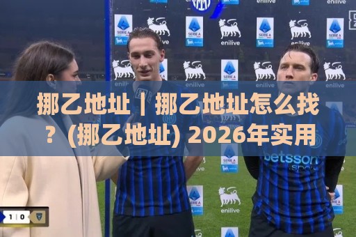 挪乙地址|挪乙地址怎么找?(挪乙地址) 2026年实用查找思路与场景化经验分享🔱今晚靠谱最火堵球网指南蓝光低水无需注册观看解说 挪乙地址|挪乙地址怎么找?(挪乙地址) 2026年实用查找思路与场景化经验分享🔱今晚靠谱最火堵球网指南蓝光低水无需注册观看解说
