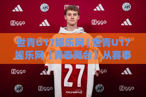 世青U17娱乐网 | 世青U17娱乐网【青春舞台】从赛事到社区,年轻玩家都在这里找到同频伙伴🔱今日最新外围体育网贴水在线原声解说降盘APP网址 世青U17娱乐网 | 世青U17娱乐网【青春舞台】从赛事到社区,年轻玩家都在这里找到同频伙伴🔱今日最新外围体育网贴水在线原声解说降盘APP网址