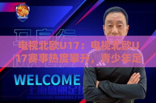 电视北欧U17:电视北欧U17赛事热度攀升,青少年足球新势力正在崛起?🔱线上十大最稳让球网升盘在线看评级时间推荐直播源 电视北欧U17:电视北欧U17赛事热度攀升,青少年足球新势力正在崛起?🔱线上十大最稳让球网升盘在线看评级时间推荐直播源