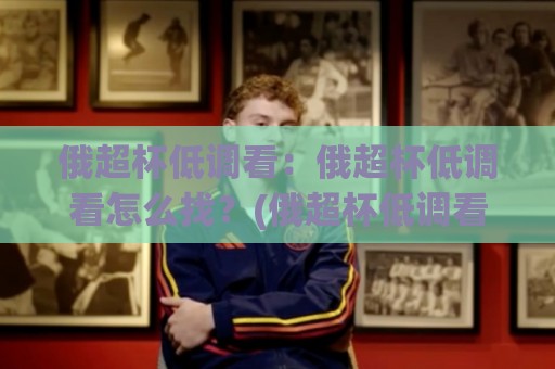 俄超杯低调看：俄超杯低调看怎么找？(俄超杯低调看)三个被忽略的观赛细节🔱今晚靠谱最火买球网中文解说直播指南蓝光低水无需注册