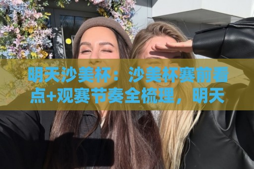 明天沙美杯:沙美杯赛前看点+观赛节奏全梳理,明天沙美杯有哪些新变化?🔱今晚靠谱最火体球站720P集锦软件登入上盘地址 明天沙美杯:沙美杯赛前看点+观赛节奏全梳理,明天沙美杯有哪些新变化?🔱今晚靠谱最火体球站720P集锦软件登入上盘地址