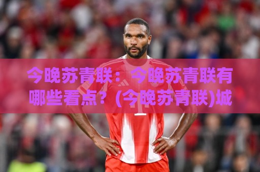今晚苏青联：今晚苏青联有哪些看点？(今晚苏青联)城市青年社群参与方式与氛围观察🔱最全手机信誉让球网受让视频半全场动画水位精彩片段