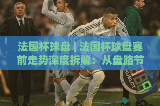 法国杯球盘 | 法国杯球盘赛前走势深度拆解：从盘路节奏到临场信号的全景视角🔱今晚靠谱最火娱乐网文字中文解说直播指南蓝光低水