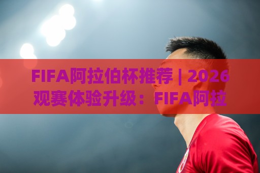 FIFA阿拉伯杯推荐 | 2026观赛体验升级：FIFA阿拉伯杯推荐里的城市节奏与球迷文化亮点🔱线上十大最稳买球站投屏赛程投注录像回放策略波胆