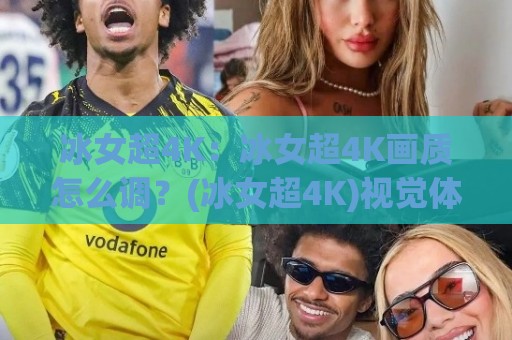 冰女超4K:冰女超4K画质怎么调?(冰女超4K)视觉体验与设置思路【冰女超4K】实战分享🔱今日最新外围让球站频道英文解说反波胆链接受让视频 冰女超4K:冰女超4K画质怎么调?(冰女超4K)视觉体验与设置思路【冰女超4K】实战分享🔱今日最新外围让球站频道英文解说反波胆链接受让视频