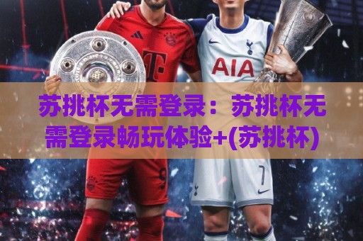 苏挑杯无需登录:苏挑杯无需登录畅玩体验+(苏挑杯)轻量竞技新选择🔱最大权威网页比球网大球分析走地大全早盘文字 苏挑杯无需登录:苏挑杯无需登录畅玩体验+(苏挑杯)轻量竞技新选择🔱最大权威网页比球网大球分析走地大全早盘文字