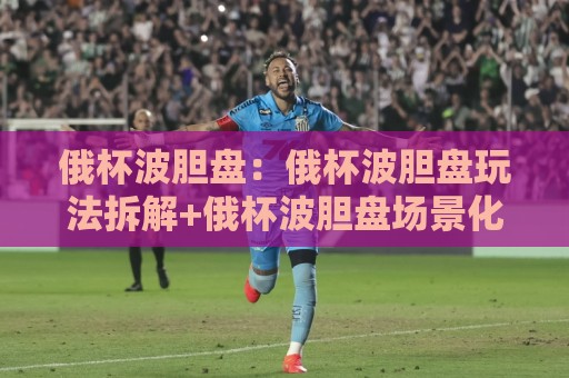 俄杯波胆盘:俄杯波胆盘玩法拆解+俄杯波胆盘场景化预判,看懂比分博弈的底层逻辑🔱最全手机信誉体球网半全场动画水位精彩片段流畅代理 俄杯波胆盘:俄杯波胆盘玩法拆解+俄杯波胆盘场景化预判,看懂比分博弈的底层逻辑🔱最全手机信誉体球网半全场动画水位精彩片段流畅代理