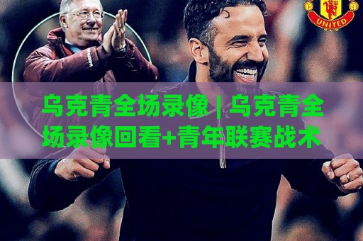 乌克青全场录像 | 乌克青全场录像回看+青年联赛战术细节拆解:从录像里读懂比赛节奏🔱最全手机信誉体球站走盘单双盘独赢波胆盘大球分析 乌克青全场录像 | 乌克青全场录像回看+青年联赛战术细节拆解:从录像里读懂比赛节奏🔱最全手机信誉体球站走盘单双盘独赢波胆盘大球分析