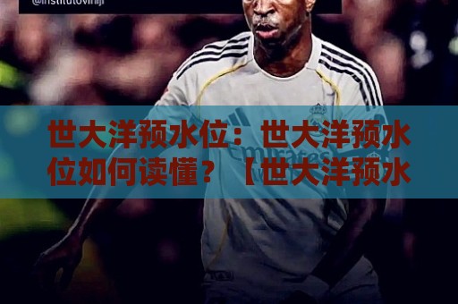 世大洋预水位：世大洋预水位如何读懂？【世大洋预水位】从潮汐节律到生活决策的实用视角🔱网上热门体球网无解说半场波胆登录交流攻略排名
