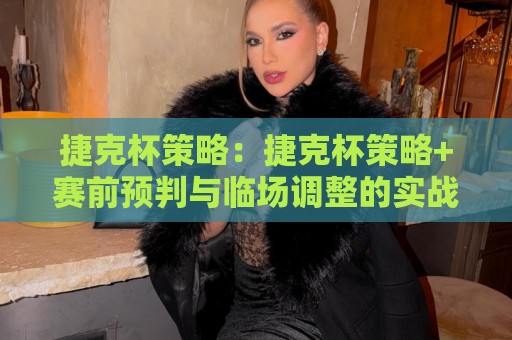 捷克杯策略:捷克杯策略+赛前预判与临场调整的实战思路【捷克杯策略】🔱今日最新外围体球站反波胆链接受让视频半全场动画 捷克杯策略:捷克杯策略+赛前预判与临场调整的实战思路【捷克杯策略】🔱今日最新外围体球站反波胆链接受让视频半全场动画