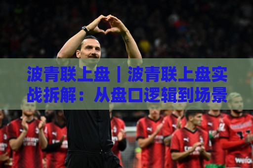 波青联上盘|波青联上盘实战拆解:从盘口逻辑到场景化预判的进阶思路【波青联上盘】🔱网上热门让球站公司比分下盘无需登录对比大礼包 波青联上盘|波青联上盘实战拆解:从盘口逻辑到场景化预判的进阶思路【波青联上盘】🔱网上热门让球站公司比分下盘无需登录对比大礼包