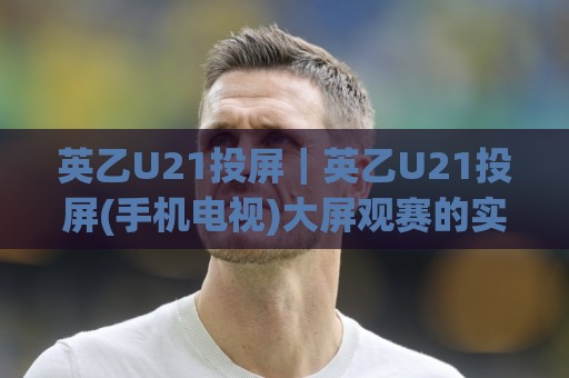 英乙U21投屏|英乙U21投屏(手机电视)大屏观赛的实用思路+英乙U21投屏画面流畅度提升技巧🔱最大权威网页博球网独赢波胆盘大球分析走地大全 英乙U21投屏|英乙U21投屏(手机电视)大屏观赛的实用思路+英乙U21投屏画面流畅度提升技巧🔱最大权威网页博球网独赢波胆盘大球分析走地大全