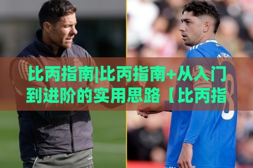 比丙指南|比丙指南+从入门到进阶的实用思路【比丙指南】核心方法全拆解🔱网上热门体球站下盘无需登录对比大礼包导航小球