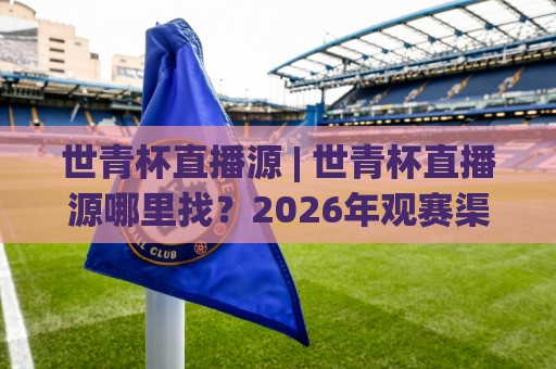 世青杯直播源 | 世青杯直播源哪里找？2026年观赛渠道与画质体验全聊透 (世青杯直播源)🔱最大权威网页买球站走地大全早盘文字中文解说直播
