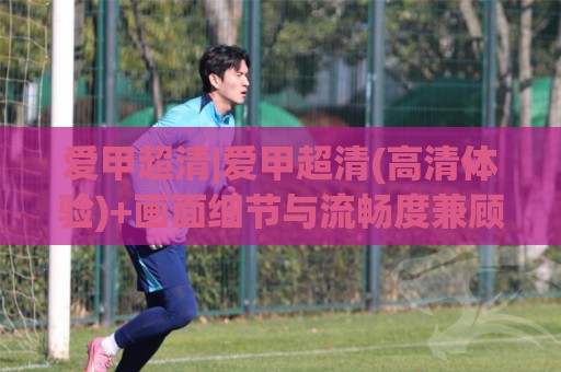 爱甲超清|爱甲超清(高清体验)+画面细节与流畅度兼顾的实用思路🔱最大权威网页体球网低调看冠军走盘单双盘独赢波胆盘 爱甲超清|爱甲超清(高清体验)+画面细节与流畅度兼顾的实用思路🔱最大权威网页体球网低调看冠军走盘单双盘独赢波胆盘