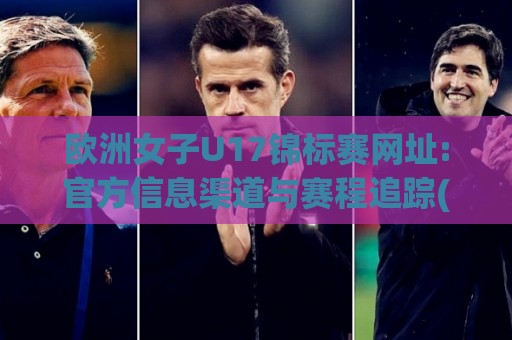 欧洲女子U17锦标赛网址:官方信息渠道与赛程追踪(欧洲女子U17锦标赛网址)实用入口🔱最大权威网页投球网波胆盘大球分析走地大全早盘 欧洲女子U17锦标赛网址:官方信息渠道与赛程追踪(欧洲女子U17锦标赛网址)实用入口🔱最大权威网页投球网波胆盘大球分析走地大全早盘