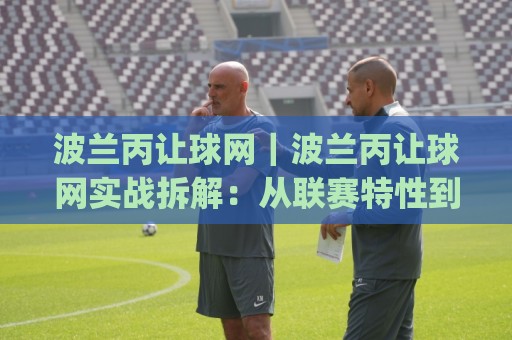 波兰丙让球网|波兰丙让球网实战拆解:从联赛特性到数据筛选的完整思路(波兰丙让球网)🔱今晚靠谱最火堵球网指南蓝光低水无需注册观看解说 波兰丙让球网|波兰丙让球网实战拆解:从联赛特性到数据筛选的完整思路(波兰丙让球网)🔱今晚靠谱最火堵球网指南蓝光低水无需注册观看解说