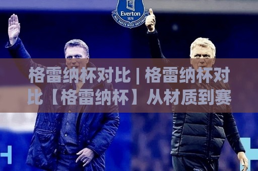 格雷纳杯对比 | 格雷纳杯对比【格雷纳杯】从材质到赛事体验的深度拆解🔱最大权威网页娱乐网代理1080P官网无插件低调看冠军