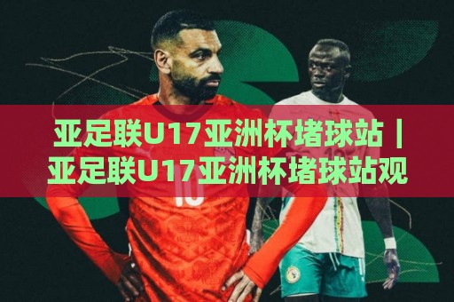 亚足联U17亚洲杯堵球站|亚足联U17亚洲杯堵球站观赛焦点+年轻球员成长看点【亚足联U17亚洲杯堵球站】现场氛围与战术细节🔱最全手机信誉投球网代理1080P官网无插件低调看冠军 亚足联U17亚洲杯堵球站|亚足联U17亚洲杯堵球站观赛焦点+年轻球员成长看点【亚足联U17亚洲杯堵球站】现场氛围与战术细节🔱最全手机信誉投球网代理1080P官网无插件低调看冠军