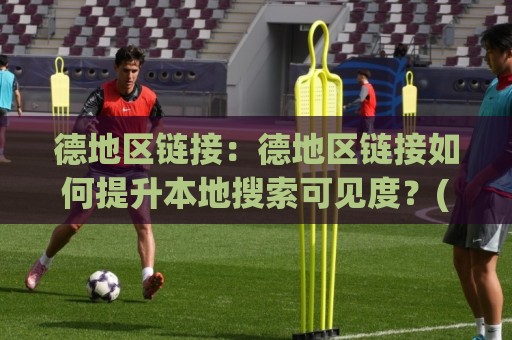 德地区链接：德地区链接如何提升本地搜索可见度？(德地区链接)实战思路与长尾价值🔱网上热门比球网回放无广告全场录像公司比分下盘
