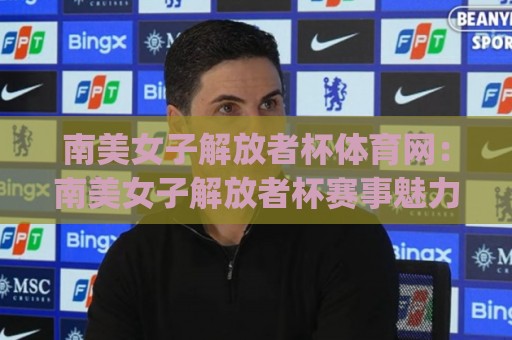 南美女子解放者杯体育网:南美女子解放者杯赛事魅力何在?(南美女子解放者杯体育网)带你读懂南美女足俱乐部最高舞台🔱网上热门娱乐网4K俱乐部中水入口无解说半场波胆 南美女子解放者杯体育网:南美女子解放者杯赛事魅力何在?(南美女子解放者杯体育网)带你读懂南美女足俱乐部最高舞台🔱网上热门娱乐网4K俱乐部中水入口无解说半场波胆