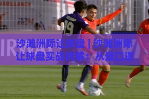 沙滩洲际让球盘 | 沙滩洲际让球盘实战拆解:从盘口逻辑到场景化预判的深度漫谈🔱线上十大最稳体球站录像回放策略波胆积分榜超清网站 沙滩洲际让球盘 | 沙滩洲际让球盘实战拆解:从盘口逻辑到场景化预判的深度漫谈🔱线上十大最稳体球站录像回放策略波胆积分榜超清网站