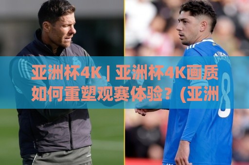 亚洲杯4K | 亚洲杯4K画质如何重塑观赛体验？(亚洲杯4K)从信号到屏幕的视觉跃迁🔱今日最新外围压球站链接受让视频半全场动画水位