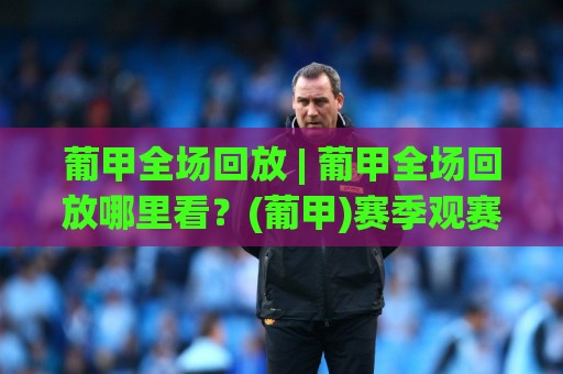 葡甲全场回放 | 葡甲全场回放哪里看？(葡甲)赛季观赛体验与回放价值全解读🔱最全手机信誉让球网受让视频半全场动画水位精彩片段