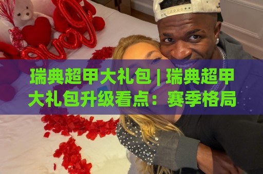 瑞典超甲大礼包 | 瑞典超甲大礼包升级看点:赛季格局与观赛体验全拆解🔱线上十大最稳压球站策略波胆积分榜超清网站新用户 瑞典超甲大礼包 | 瑞典超甲大礼包升级看点:赛季格局与观赛体验全拆解🔱线上十大最稳压球站策略波胆积分榜超清网站新用户