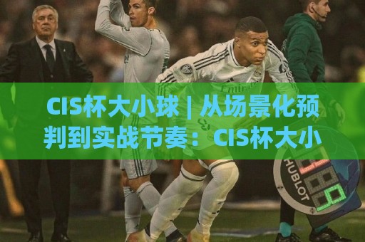 CIS杯大小球 | 从场景化预判到实战节奏:CIS杯大小球背后的攻防逻辑与判断思路🔱最全手机信誉买球网链接受让视频半全场动画水位 CIS杯大小球 | 从场景化预判到实战节奏:CIS杯大小球背后的攻防逻辑与判断思路🔱最全手机信誉买球网链接受让视频半全场动画水位