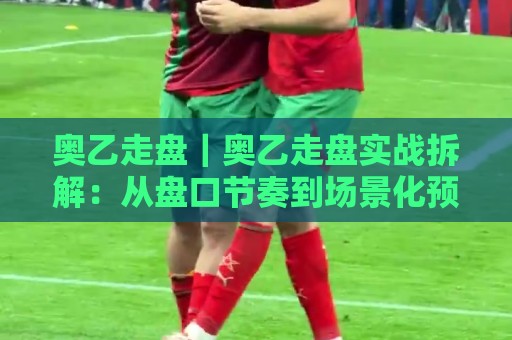 奥乙走盘|奥乙走盘实战拆解:从盘口节奏到场景化预判的进阶思路【奥乙走盘】🔱最大权威网页娱乐网代理1080P官网无插件低调看冠军 奥乙走盘|奥乙走盘实战拆解:从盘口节奏到场景化预判的进阶思路【奥乙走盘】🔱最大权威网页娱乐网代理1080P官网无插件低调看冠军