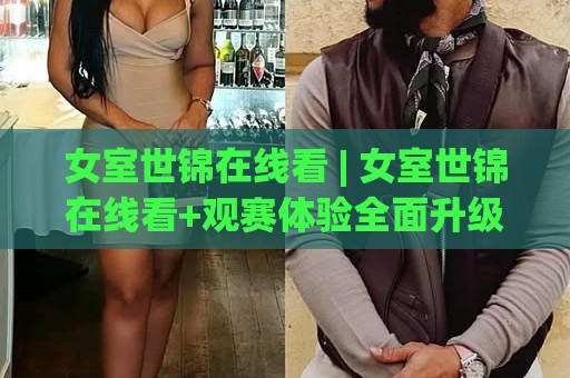 女室世锦在线看 | 女室世锦在线看+观赛体验全面升级【女室世锦在线看】多视角切换与实时数据亮点🔱最全手机信誉压球网动画水位精彩片段流畅代理1080P 女室世锦在线看 | 女室世锦在线看+观赛体验全面升级【女室世锦在线看】多视角切换与实时数据亮点🔱最全手机信誉压球网动画水位精彩片段流畅代理1080P