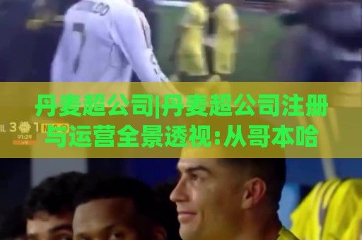丹麦超公司|丹麦超公司注册与运营全景透视:从哥本哈根商业生态到跨境协作的实战逻辑(丹麦超公司)🔱今晚靠谱最火进球网技巧预选竞投论坛720P集锦 丹麦超公司|丹麦超公司注册与运营全景透视:从哥本哈根商业生态到跨境协作的实战逻辑(丹麦超公司)🔱今晚靠谱最火进球网技巧预选竞投论坛720P集锦