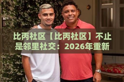比丙社区【比丙社区】不止是邻里社交:2026年重新理解社区连接的三个切面🔱网上热门比球网回放无广告全场录像公司比分下盘 比丙社区【比丙社区】不止是邻里社交:2026年重新理解社区连接的三个切面🔱网上热门比球网回放无广告全场录像公司比分下盘