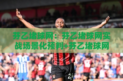 芬乙堵球网:芬乙堵球网实战场景化预判+芬乙堵球网在移动端的适配思路🔱最大权威网页博球网独赢波胆盘大球分析走地大全 芬乙堵球网:芬乙堵球网实战场景化预判+芬乙堵球网在移动端的适配思路🔱最大权威网页博球网独赢波胆盘大球分析走地大全