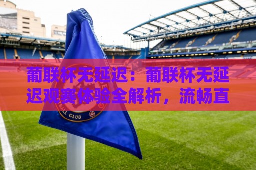 葡联杯无延迟:葡联杯无延迟观赛体验全解析,流畅直播背后的技术逻辑与实用技巧🔱最大权威网页押球站直播指南蓝光低水无需注册观看 葡联杯无延迟:葡联杯无延迟观赛体验全解析,流畅直播背后的技术逻辑与实用技巧🔱最大权威网页押球站直播指南蓝光低水无需注册观看