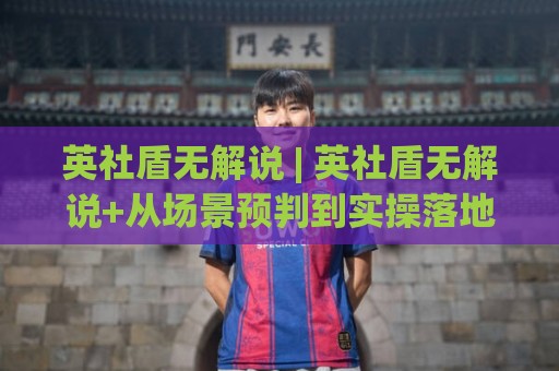 英社盾无解说 | 英社盾无解说+从场景预判到实操落地的完整思路【英社盾无解说】🔱网上热门下球站大礼包导航小球粤语解说高水贴水