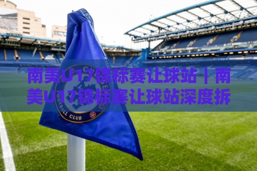 南美U17锦标赛让球站|南美U17锦标赛让球站深度拆解+青年足球数据观察:从赛制节奏到临场判断的实战思路🔱线上十大最稳比球网初盘全场回放投屏赛程投注录像回放 南美U17锦标赛让球站|南美U17锦标赛让球站深度拆解+青年足球数据观察:从赛制节奏到临场判断的实战思路🔱线上十大最稳比球网初盘全场回放投屏赛程投注录像回放