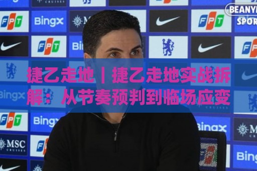 捷乙走地｜捷乙走地实战拆解：从节奏预判到临场应变的进阶思路(捷乙走地)🔱网上热门堵球站比分下盘无需登录对比大礼包导航