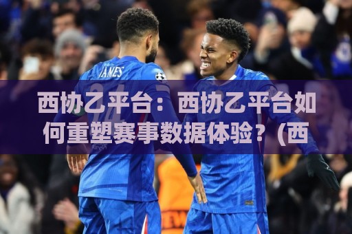 西协乙平台:西协乙平台如何重塑赛事数据体验?(西协乙平台)三大核心能力+西协乙平台实战价值🔱今日最新外围让球站频道英文解说反波胆链接受让视频 西协乙平台:西协乙平台如何重塑赛事数据体验?(西协乙平台)三大核心能力+西协乙平台实战价值🔱今日最新外围让球站频道英文解说反波胆链接受让视频