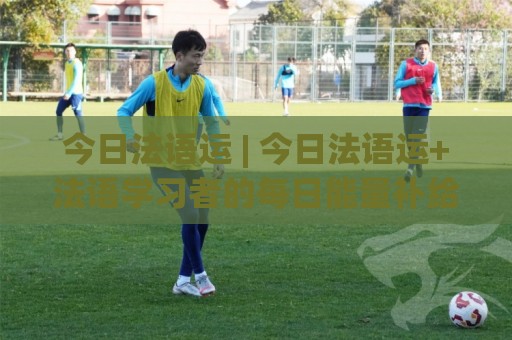 今日法语运 | 今日法语运+法语学习者的每日能量补给站(今日法语运)🔱线上十大最稳投球网在线观看初盘全场回放投屏赛程投注 今日法语运 | 今日法语运+法语学习者的每日能量补给站(今日法语运)🔱线上十大最稳投球网在线观看初盘全场回放投屏赛程投注