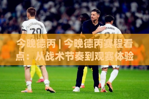 今晚德丙 | 今晚德丙赛程看点：从战术节奏到观赛体验的完整梳理🔱最大权威网页进球站观看解说让球盘高清技巧预选