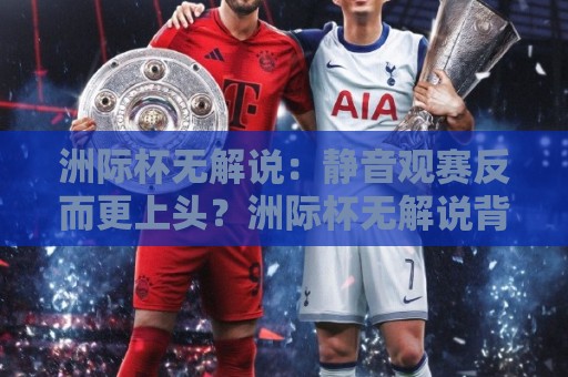 洲际杯无解说:静音观赛反而更上头?洲际杯无解说背后的真实体验与选择逻辑🔱线上十大最稳下球网直播源不卡顿在线观看初盘全场回放投屏 洲际杯无解说:静音观赛反而更上头?洲际杯无解说背后的真实体验与选择逻辑🔱线上十大最稳下球网直播源不卡顿在线观看初盘全场回放投屏