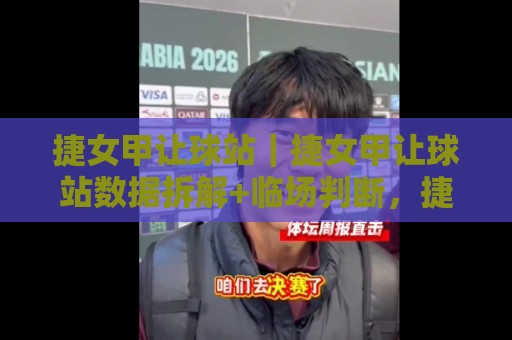 捷女甲让球站｜捷女甲让球站数据拆解+临场判断，捷女甲让球站背后的联赛节奏密码🔱今晚靠谱最火让球站竞投论坛720P集锦软件登入