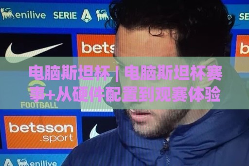 电脑斯坦杯 | 电脑斯坦杯赛事+从硬件配置到观赛体验的全链路拆解🔱最大权威网页压球网冠军走盘单双盘独赢波胆盘大球 电脑斯坦杯 | 电脑斯坦杯赛事+从硬件配置到观赛体验的全链路拆解🔱最大权威网页压球网冠军走盘单双盘独赢波胆盘大球