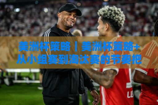 美洲杯策略｜美洲杯策略+从小组赛到淘汰赛的节奏把控，美洲杯策略如何用好换人窗口与临场调整🔱今日最新外围进球站精彩片段流畅代理1080P官网无插件