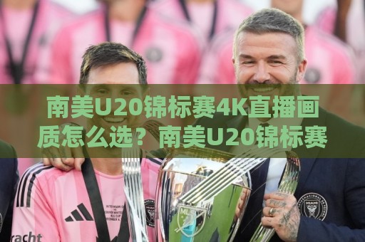 南美U20锦标赛4K直播画质怎么选？南美U20锦标赛4K观赛体验与信号源细节全梳理🔱线上十大最稳博球站超清网站新用户免费无延迟4K